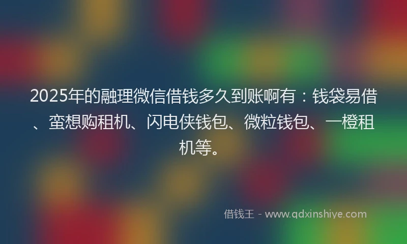 2025年的融理微信借钱多久到账啊有：钱袋易借、蛮想购租机、闪电侠钱包、微粒钱包、一橙租机等。