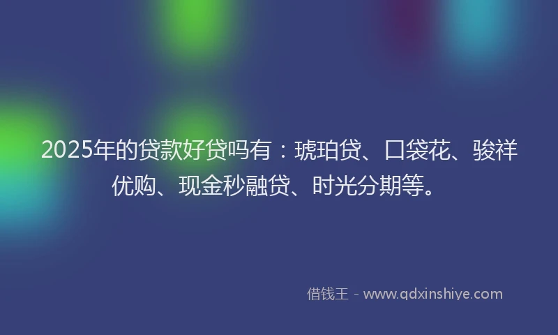 2025年的贷款好贷吗有：琥珀贷、口袋花、骏祥优购、现金秒融贷、时光分期等。