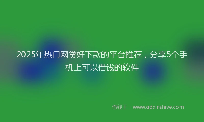 2025年热门网贷好下款的平台推荐，分享5个手机上可以借钱的软件
