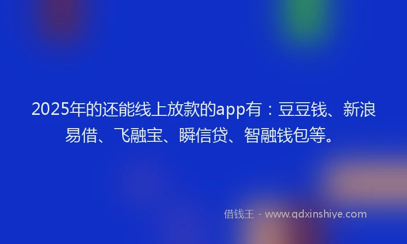2025年的还能线上放款的app有：豆豆钱、新浪易借、飞融宝、瞬信贷、智融钱包等。