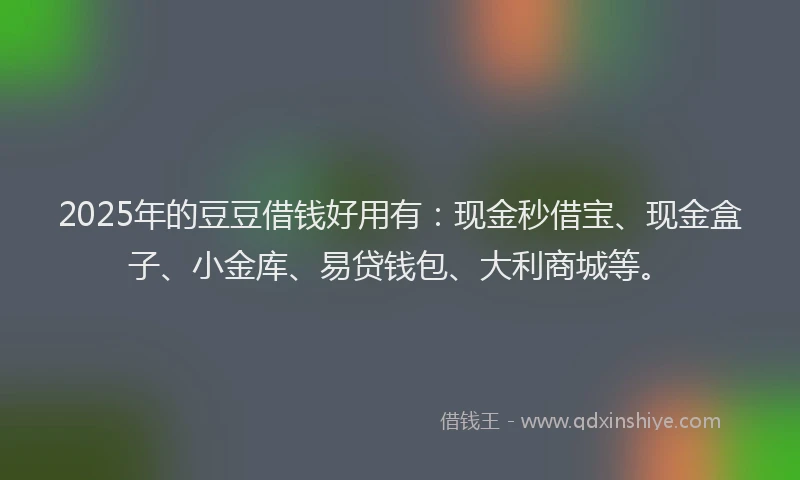2025年的豆豆借钱好用有：现金秒借宝、现金盒子、小金库、易贷钱包、大利商城等。
