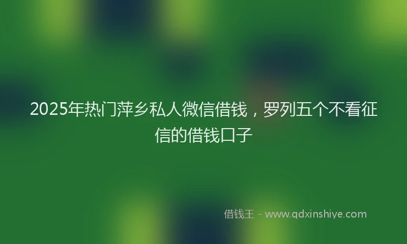 2025年热门萍乡私人微信借钱，罗列五个不看征信的借钱口子
