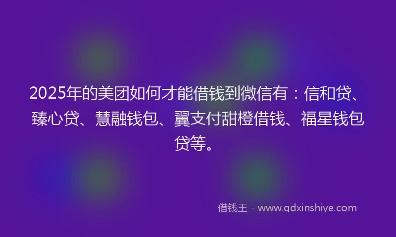 2025年的美团如何才能借钱到微信有：信和贷、臻心贷、慧融钱包、翼支付甜橙借钱、福星钱包贷等。