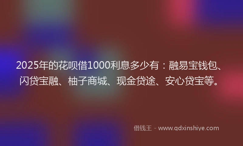 2025年的花呗借1000利息多少有：融易宝钱包、闪贷宝融、柚子商城、现金贷途、安心贷宝等。