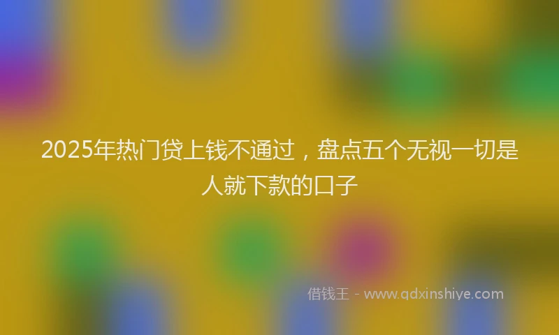 2025年热门贷上钱不通过，盘点五个无视一切是人就下款的口子