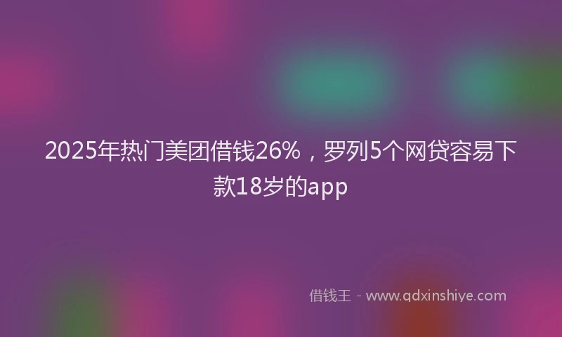2025年热门美团借钱26%，罗列5个网贷容易下款18岁的app