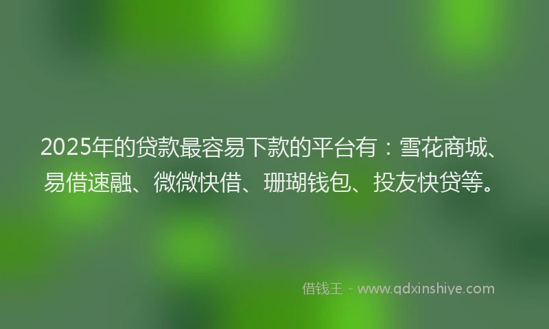 2025年的贷款最容易下款的平台有：雪花商城、易借速融、微微快借、珊瑚钱包、投友快贷等。