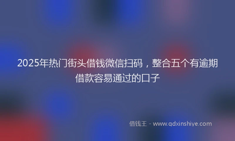 2025年热门街头借钱微信扫码，整合五个有逾期借款容易通过的口子