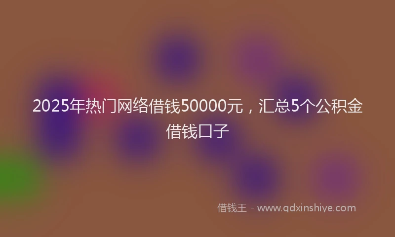 2025年热门网络借钱50000元，汇总5个公积金借钱口子