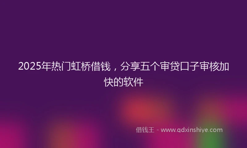 2025年热门虹桥借钱，分享五个审贷口子审核加快的软件