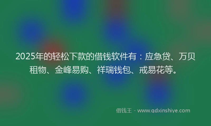 2025年的轻松下款的借钱软件有：应急贷、万贝租物、金峰易购、祥瑞钱包、戒易花等。