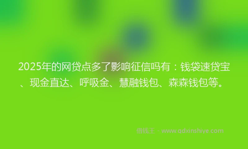 2025年的网贷点多了影响征信吗有：钱袋速贷宝、现金直达、呼吸金、慧融钱包、森森钱包等。