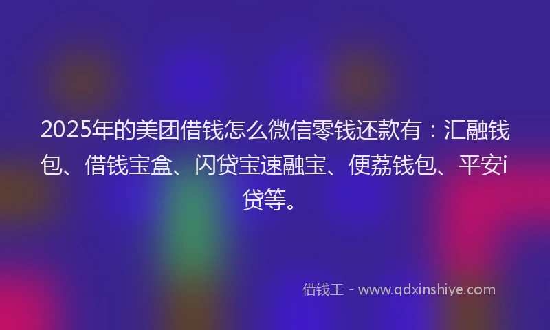 2025年的美团借钱怎么微信零钱还款有：汇融钱包、借钱宝盒、闪贷宝速融宝、便荔钱包、平安i贷等。