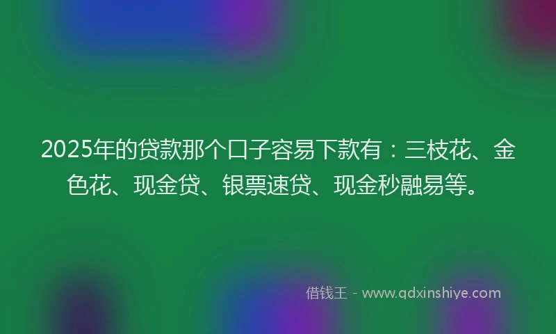 2025年的贷款那个口子容易下款有：三枝花、金色花、现金贷、银票速贷、现金秒融易等。