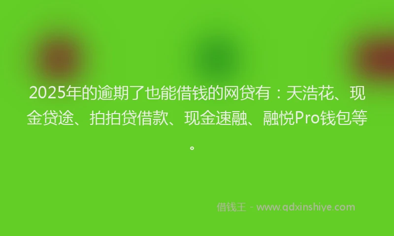 2025年的逾期了也能借钱的网贷有：天浩花、现金贷途、拍拍贷借款、现金速融、融悦Pro钱包等。