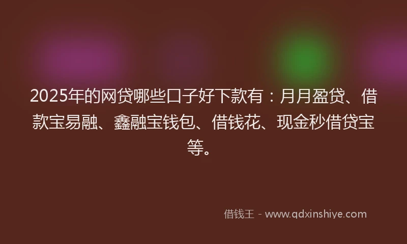 2025年的网贷哪些口子好下款有：月月盈贷、借款宝易融、鑫融宝钱包、借钱花、现金秒借贷宝等。