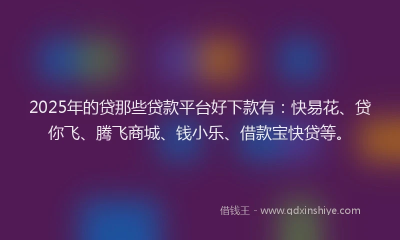 2025年的贷那些贷款平台好下款有：快易花、贷你飞、腾飞商城、钱小乐、借款宝快贷等。