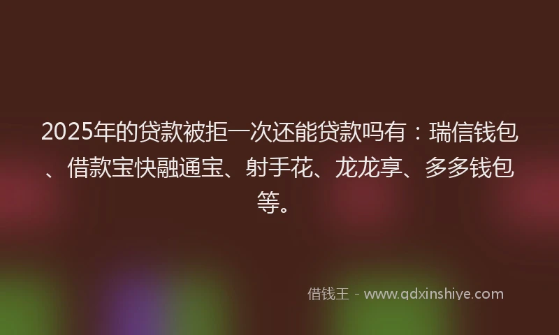 2025年的贷款被拒一次还能贷款吗有：瑞信钱包、借款宝快融通宝、射手花、龙龙享、多多钱包等。