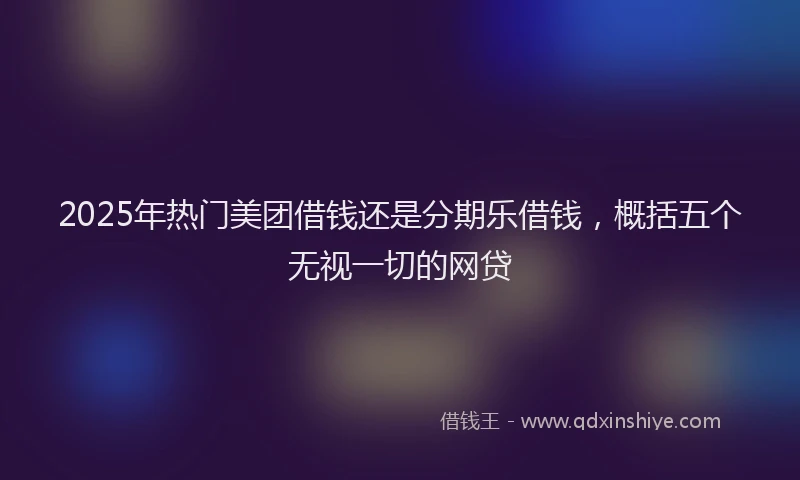 2025年热门美团借钱还是分期乐借钱，概括五个无视一切的网贷