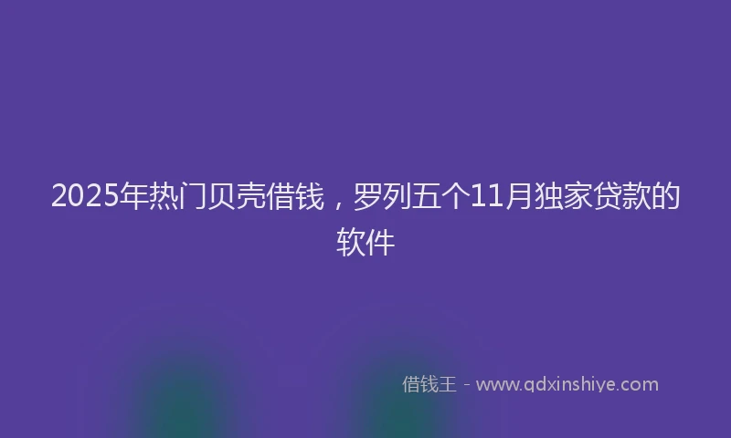 2025年热门贝壳借钱，罗列五个11月独家贷款的软件