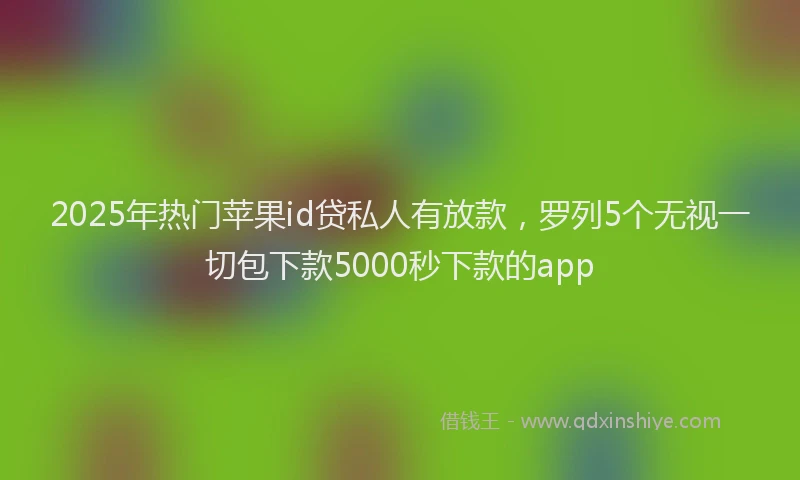 2025年热门苹果id贷私人有放款，罗列5个无视一切包下款5000秒下款的app