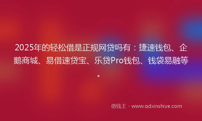 2025年的轻松借是正规网贷吗有：捷速钱包、企鹅商城、易借速贷宝、乐贷Pro钱包、钱袋易融等。