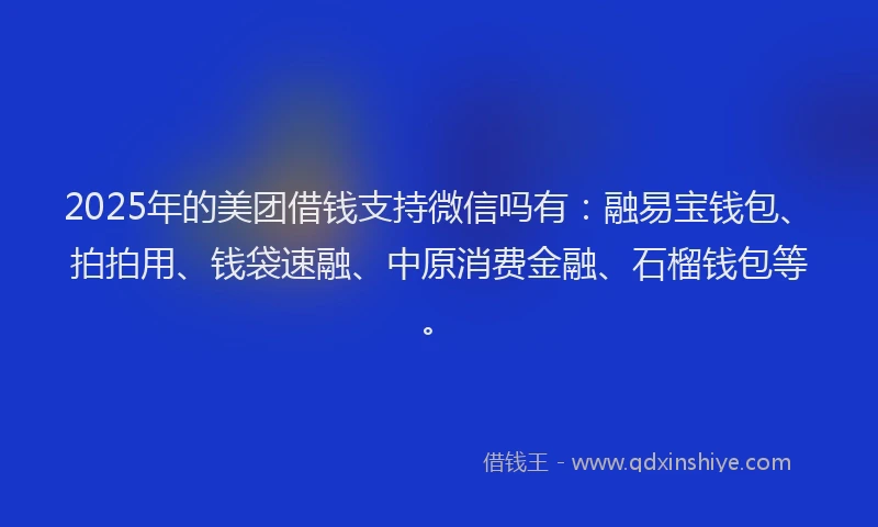 2025年的美团借钱支持微信吗有：融易宝钱包、拍拍用、钱袋速融、中原消费金融、石榴钱包等。