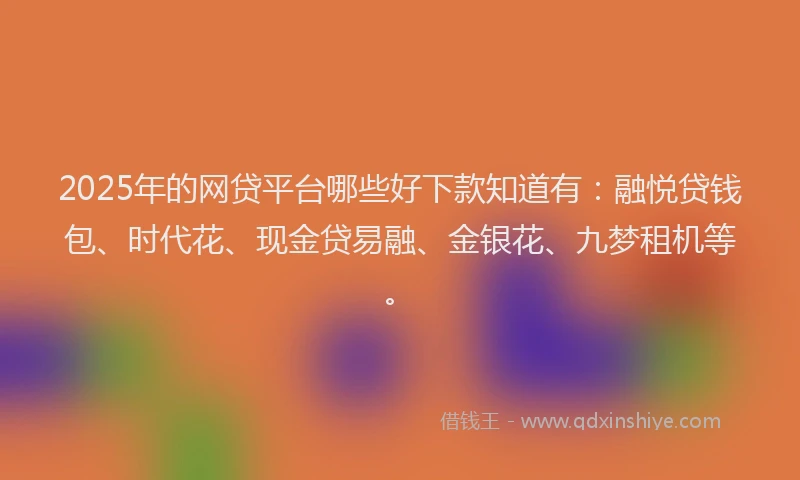 2025年的网贷平台哪些好下款知道有：融悦贷钱包、时代花、现金贷易融、金银花、九梦租机等。