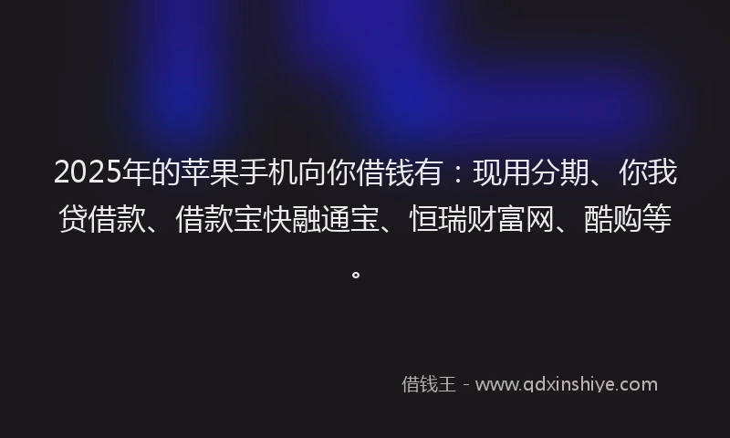 2025年的苹果手机向你借钱有：现用分期、你我贷借款、借款宝快融通宝、恒瑞财富网、酷购等。