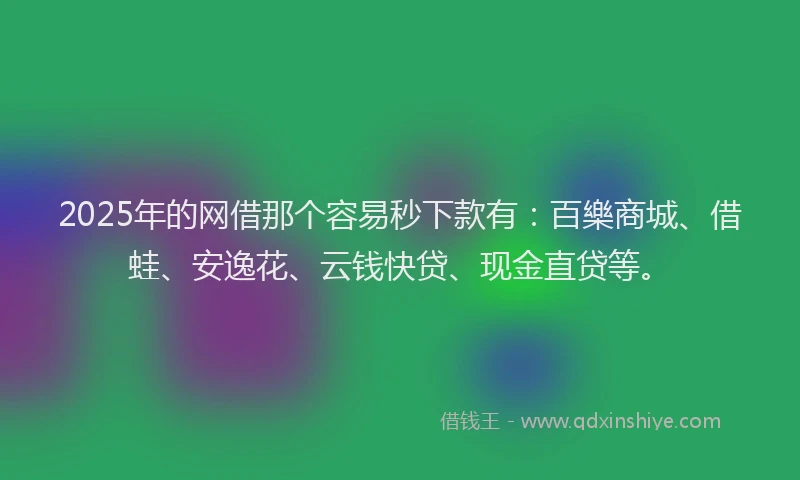 2025年的网借那个容易秒下款有：百樂商城、借蛙、安逸花、云钱快贷、现金直贷等。