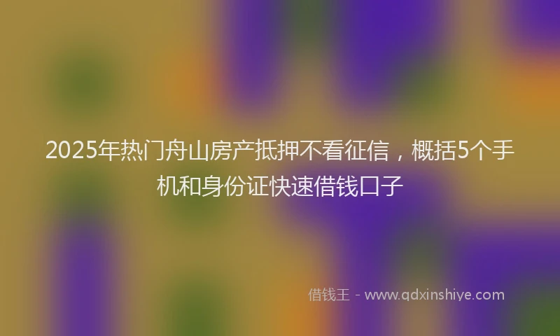 2025年热门舟山房产抵押不看征信，概括5个手机和身份证快速借钱口子