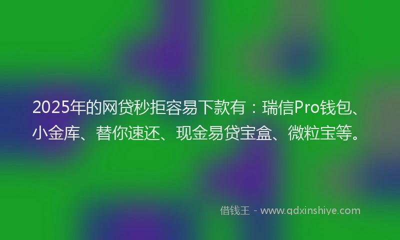 2025年的网贷秒拒容易下款有：瑞信Pro钱包、小金库、替你速还、现金易贷宝盒、微粒宝等。