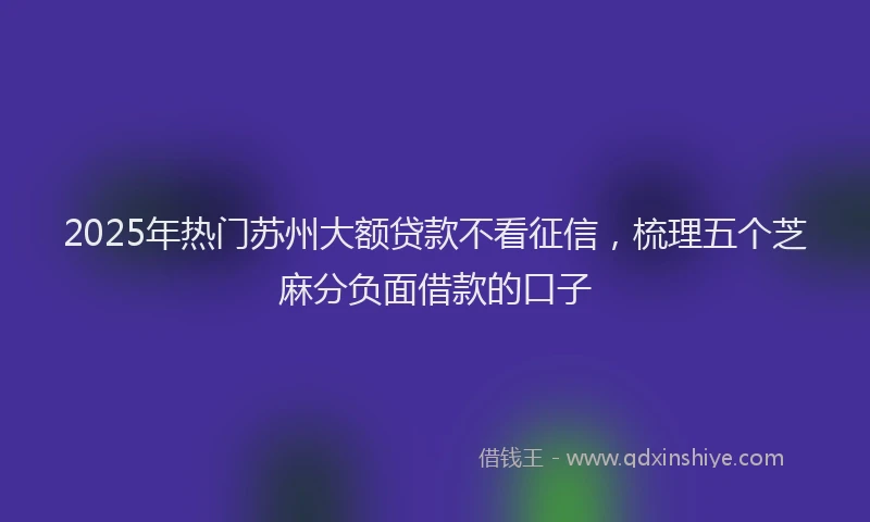 2025年热门苏州大额贷款不看征信，梳理五个芝麻分负面借款的口子