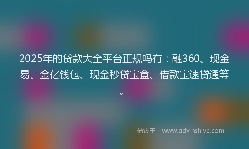 2025年的贷款大全平台正规吗有：融360、现金易、金亿钱包、现金秒贷宝盒、借款宝速贷通等。