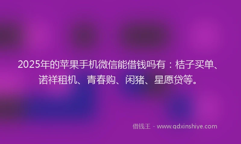 2025年的苹果手机微信能借钱吗有：桔子买单、诺祥租机、青春购、闲猪、星愿贷等。