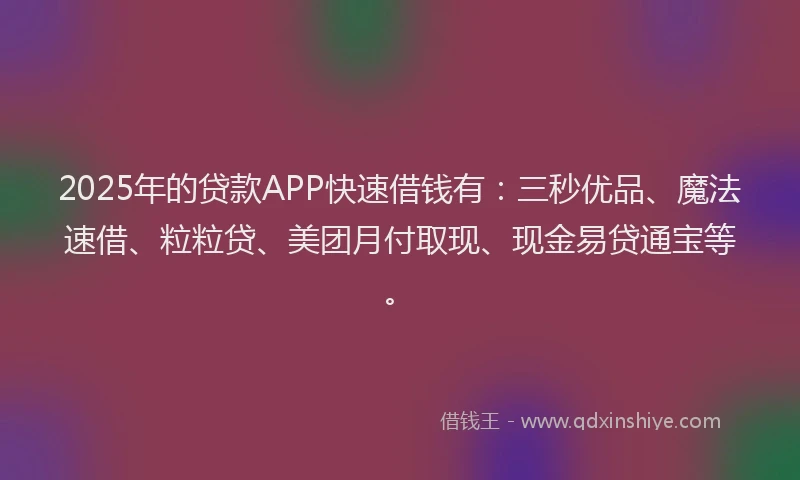 2025年的贷款APP快速借钱有：三秒优品、魔法速借、粒粒贷、美团月付取现、现金易贷通宝等。
