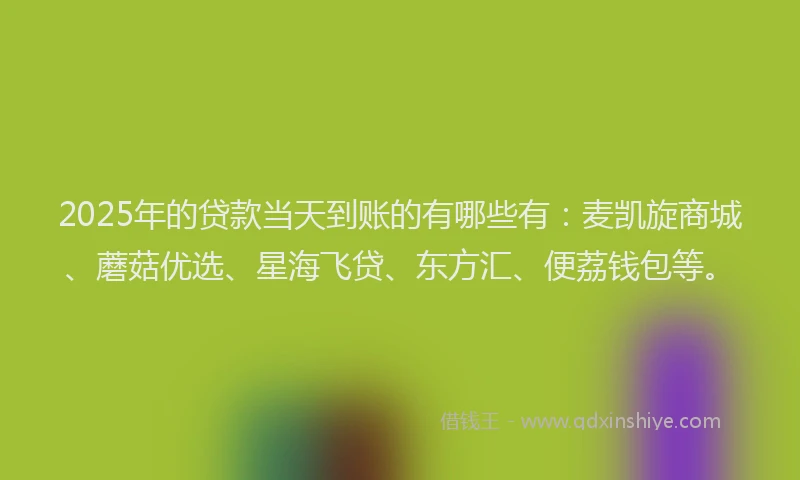 2025年的贷款当天到账的有哪些有：麦凯旋商城、蘑菇优选、星海飞贷、东方汇、便荔钱包等。