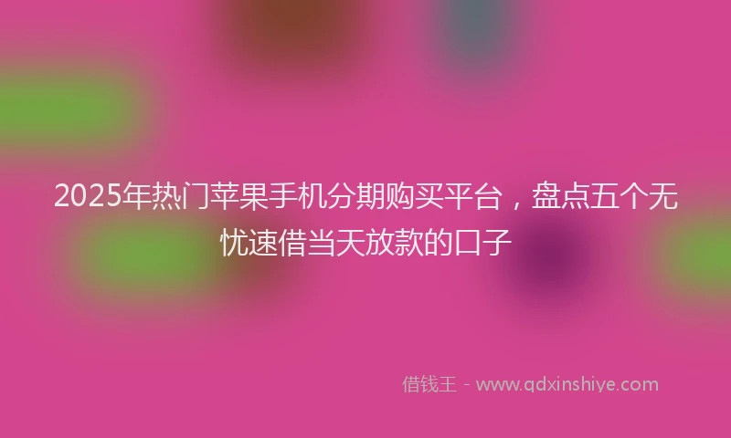 2025年热门苹果手机分期购买平台，盘点五个无忧速借当天放款的口子