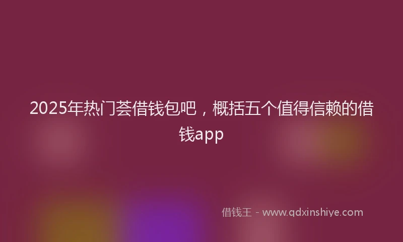 2025年热门荟借钱包吧，概括五个值得信赖的借钱app