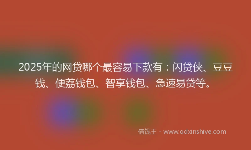 2025年的网贷哪个最容易下款有：闪贷侠、豆豆钱、便荔钱包、智享钱包、急速易贷等。