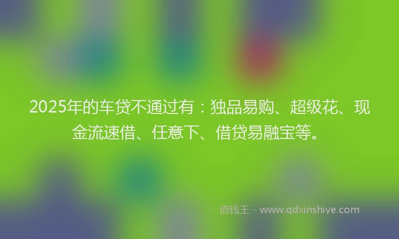 2025年的车贷不通过有：独品易购、超级花、现金流速借、任意下、借贷易融宝等。