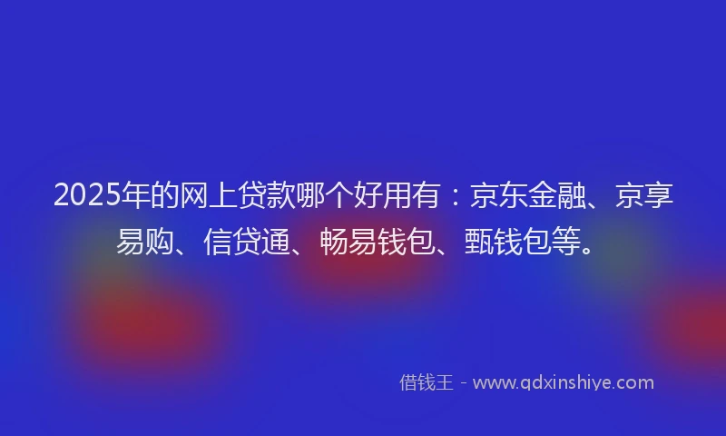 2025年的网上贷款哪个好用有：京东金融、京享易购、信贷通、畅易钱包、甄钱包等。