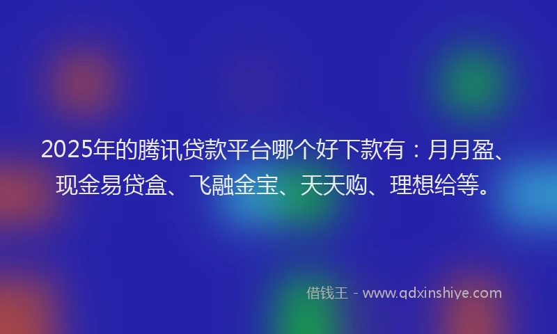 2025年的腾讯贷款平台哪个好下款有：月月盈、现金易贷盒、飞融金宝、天天购、理想给等。