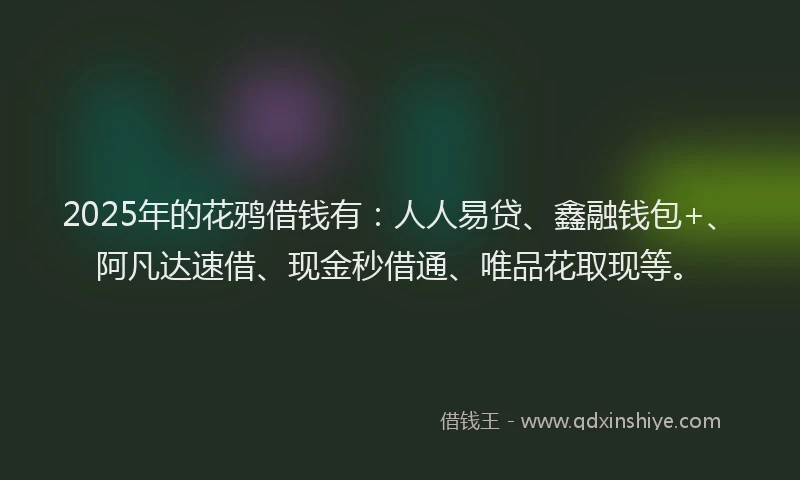 2025年的花鸦借钱有：人人易贷、鑫融钱包+、阿凡达速借、现金秒借通、唯品花取现等。