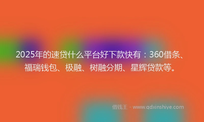 2025年的速贷什么平台好下款快有：360借条、福瑞钱包、极融、树融分期、星辉贷款等。