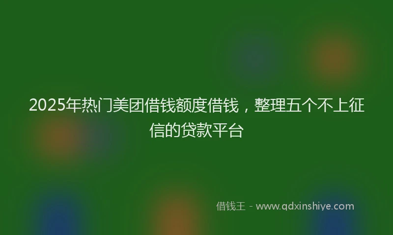 2025年热门美团借钱额度借钱，整理五个不上征信的贷款平台