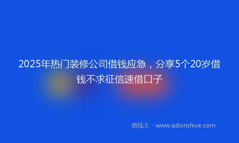 2025年热门装修公司借钱应急，分享5个20岁借钱不求征信速借口子