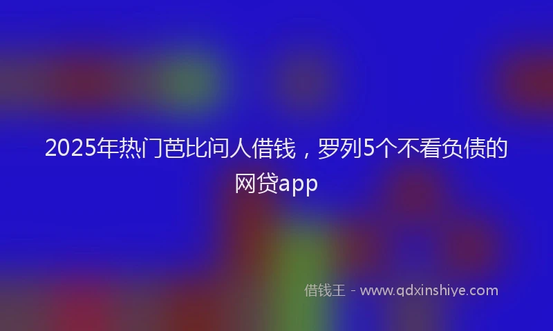 2025年热门芭比问人借钱，罗列5个不看负债的网贷app