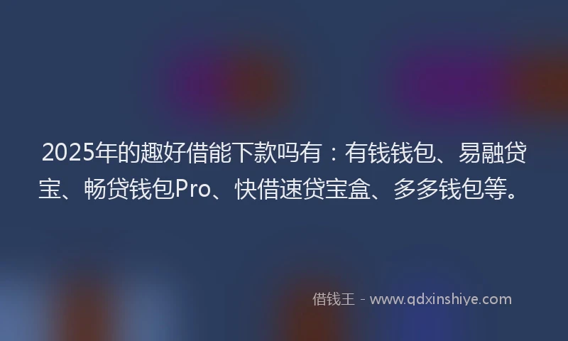 2025年的趣好借能下款吗有：有钱钱包、易融贷宝、畅贷钱包Pro、快借速贷宝盒、多多钱包等。