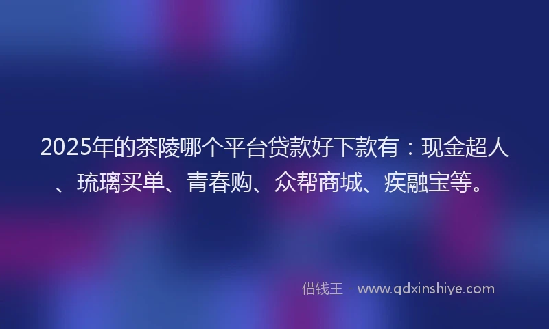 2025年的茶陵哪个平台贷款好下款有：现金超人、琉璃买单、青春购、众帮商城、疾融宝等。